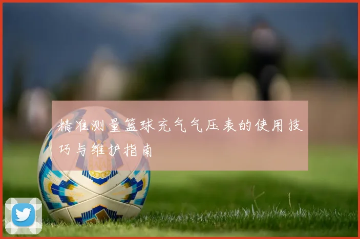 精准测量篮球充气气压表的使用技巧与维护指南