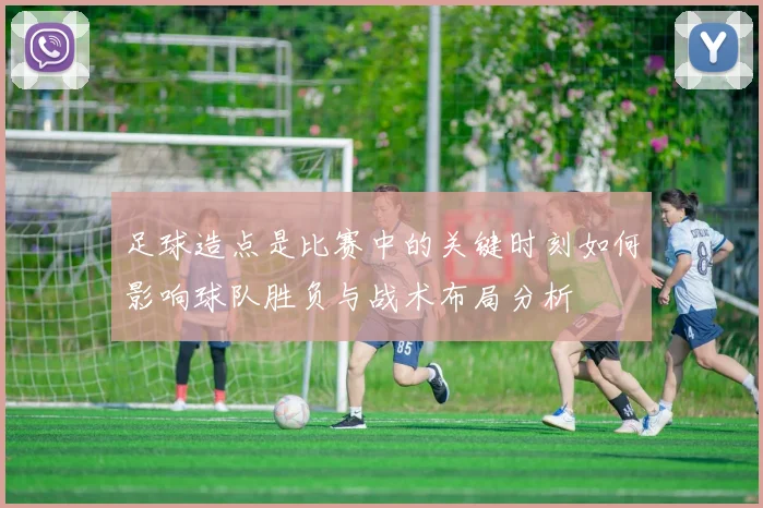 足球造点是比赛中的关键时刻如何影响球队胜负与战术布局分析