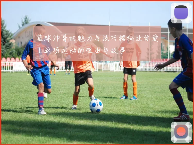 篮球帅哥的魅力与技巧揭秘让你爱上这项运动的理由与故事