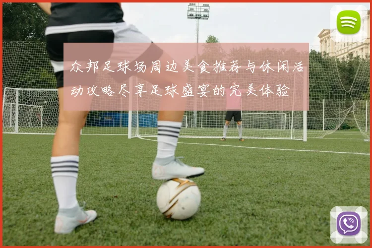 众邦足球场周边美食推荐与休闲活动攻略尽享足球盛宴的完美体验