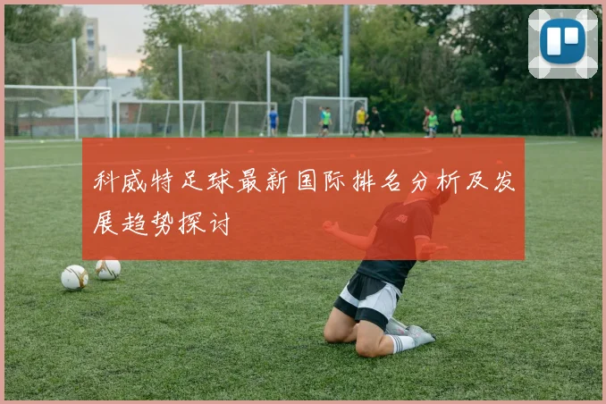 科威特足球最新国际排名分析及发展趋势探讨